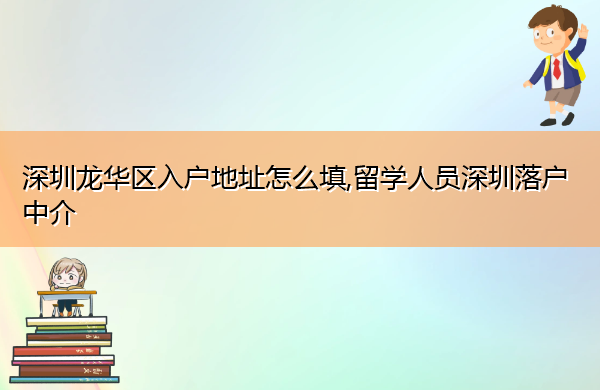 深圳龙华区入户地址怎么填,留学人员深圳落户中介 深圳龙华区入户地址怎么填,留学人员深圳落户中介
