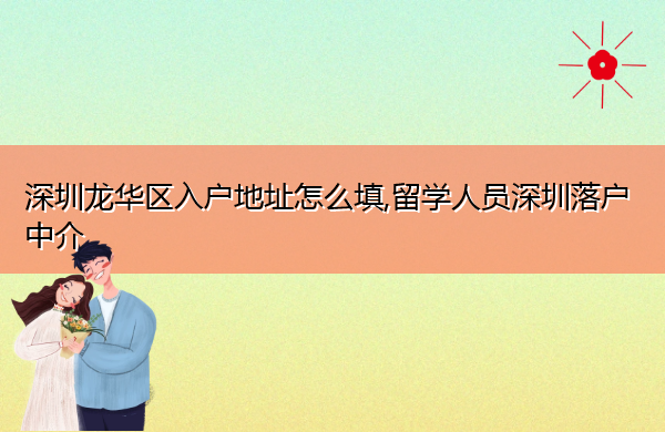 深圳龙华区入户地址怎么填,留学人员深圳落户中介 深圳龙华区入户地址怎么填,留学人员深圳落户中介
