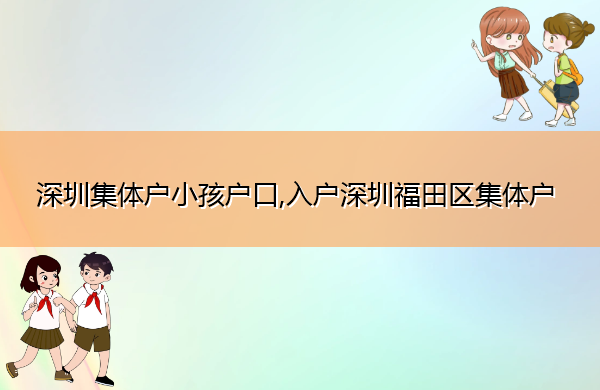 深圳集体户小孩户口,入户深圳福田区集体户