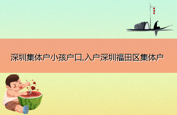 深圳集体户小孩户口,入户深圳福田区集体户