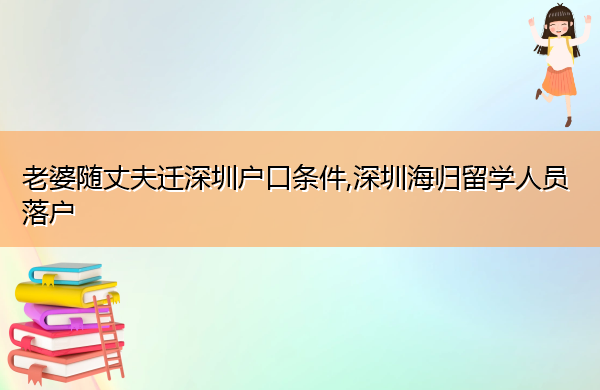 老婆随丈夫迁深圳户口条件,深圳海归留学人员落户 老婆随丈夫迁深圳户口条件,深圳海归留学人员落户