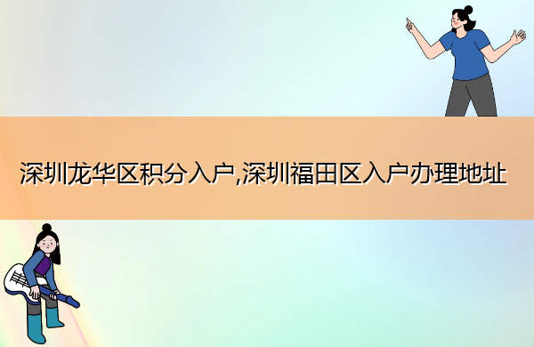 深圳龙华区积分入户,深圳福田区入户办理地址 深圳龙华区积分入户,深圳福田区入户办理地址