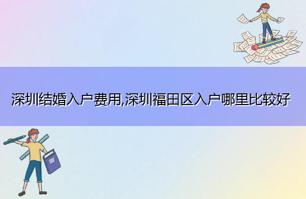 深圳结婚入户费用,深圳福田区入户哪里比较好 深圳结婚入户费用,深圳福田区入户哪里比较好