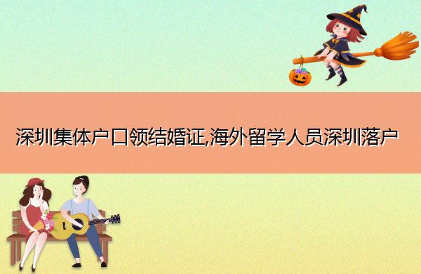 深圳集体户口领结婚证,海外留学人员深圳落户 深圳集体户口领结婚证,海外留学人员深圳落户