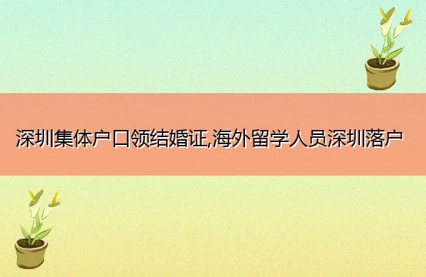 深圳集体户口领结婚证,海外留学人员深圳落户 深圳集体户口领结婚证,海外留学人员深圳落户