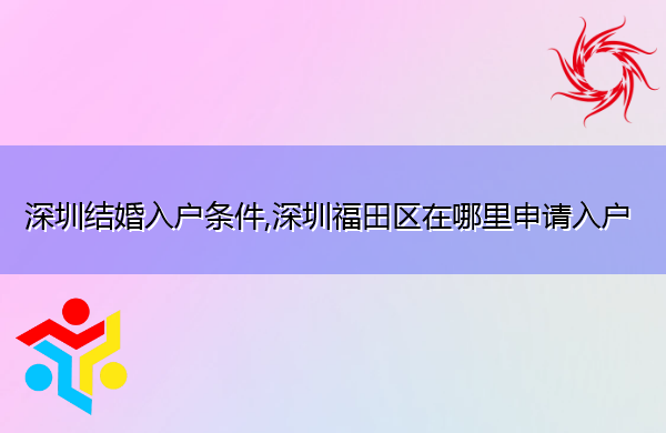 深圳结婚入户条件,深圳福田区在哪里申请入户