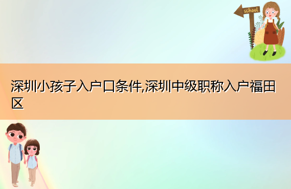 深圳小孩子入户口条件,深圳中级职称入户福田区 深圳小孩子入户口条件,深圳中级职称入户福田区