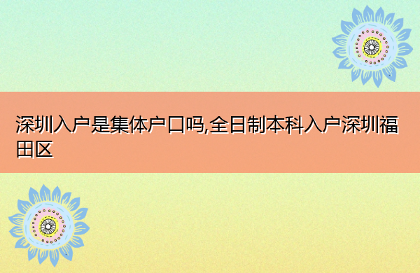 深圳入户是集体户口吗,全日制本科入户深圳福田区 深圳入户是集体户口吗,全日制本科入户深圳福田区