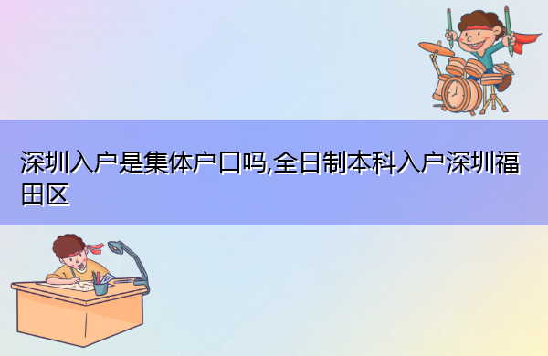 深圳入户是集体户口吗,全日制本科入户深圳福田区 深圳入户是集体户口吗,全日制本科入户深圳福田区