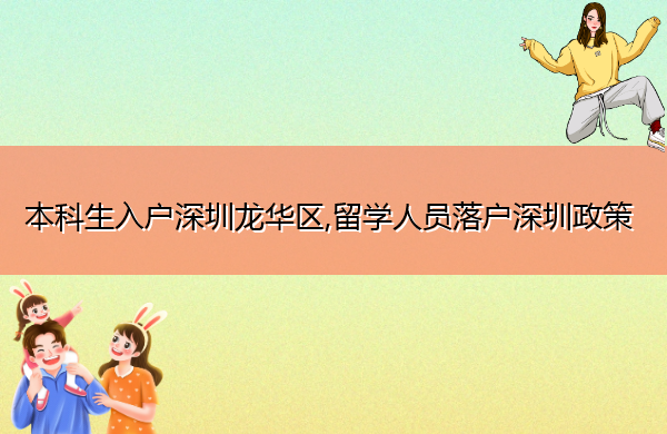 本科生入户深圳龙华区,留学人员落户深圳政策 本科生入户深圳龙华区,留学人员落户深圳政策