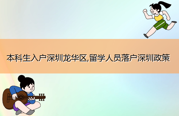 本科生入户深圳龙华区,留学人员落户深圳政策 本科生入户深圳龙华区,留学人员落户深圳政策