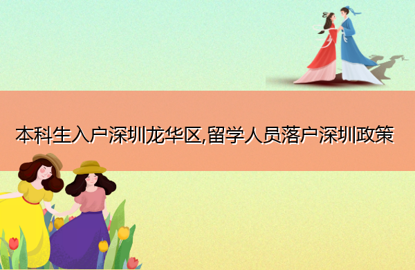 本科生入户深圳龙华区,留学人员落户深圳政策 本科生入户深圳龙华区,留学人员落户深圳政策