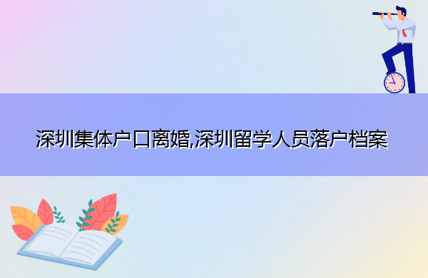 深圳集体户口离婚,深圳留学人员落户档案 深圳集体户口离婚,深圳留学人员落户档案