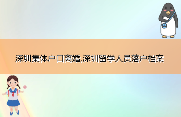深圳集体户口离婚,深圳留学人员落户档案 深圳集体户口离婚,深圳留学人员落户档案