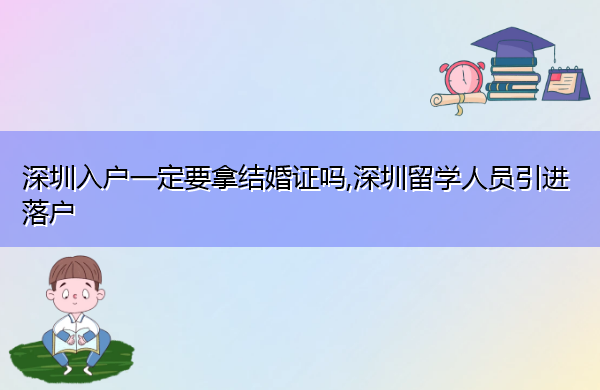 深圳入户一定要拿结婚证吗,深圳留学人员引进落户 深圳入户一定要拿结婚证吗,深圳留学人员引进落户