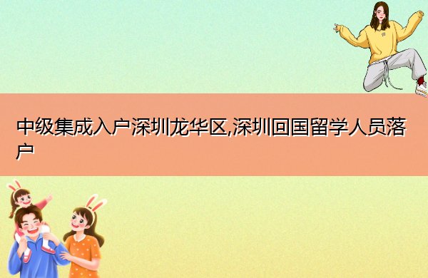 中级集成入户深圳龙华区,深圳回国留学人员落户 中级集成入户深圳龙华区,深圳回国留学人员落户