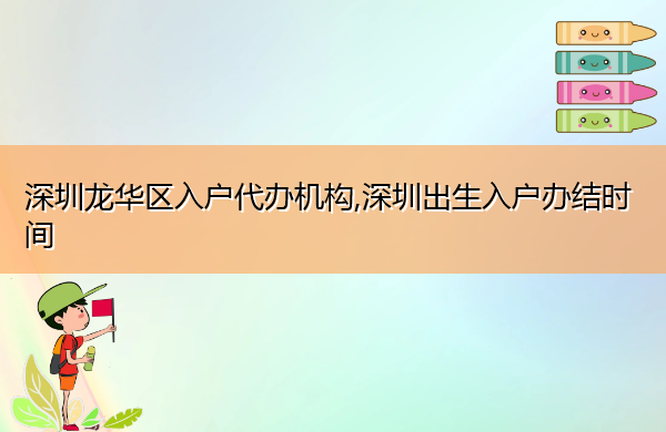 深圳龙华区入户代办机构,深圳出生入户办结时间