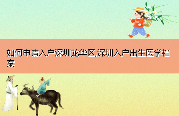 如何申请入户深圳龙华区,深圳入户出生医学档案 如何申请入户深圳龙华区,深圳入户出生医学档案