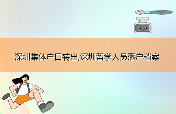 深圳集体户口转出,深圳留学人员落户档案 深圳集体户口转出,深圳留学人员落户档案