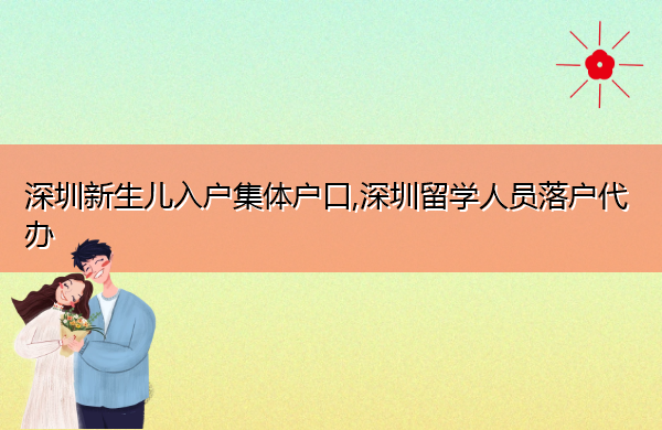 深圳新生儿入户集体户口,深圳留学人员落户代办 深圳新生儿入户集体户口,深圳留学人员落户代办