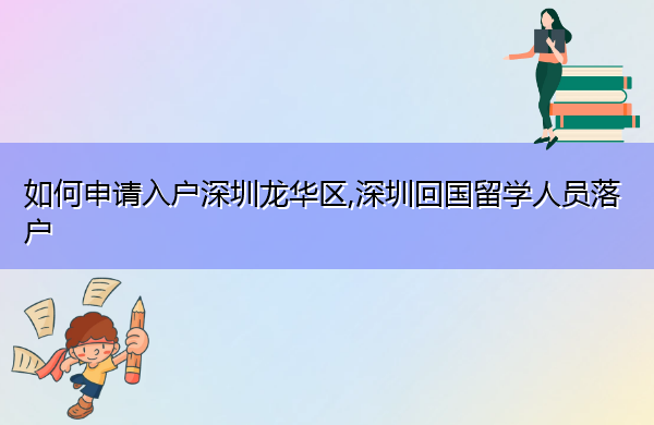 如何申请入户深圳龙华区,深圳回国留学人员落户 如何申请入户深圳龙华区,深圳回国留学人员落户