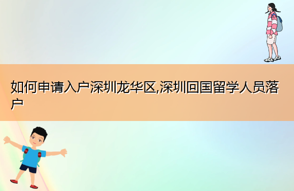 如何申请入户深圳龙华区,深圳回国留学人员落户 如何申请入户深圳龙华区,深圳回国留学人员落户