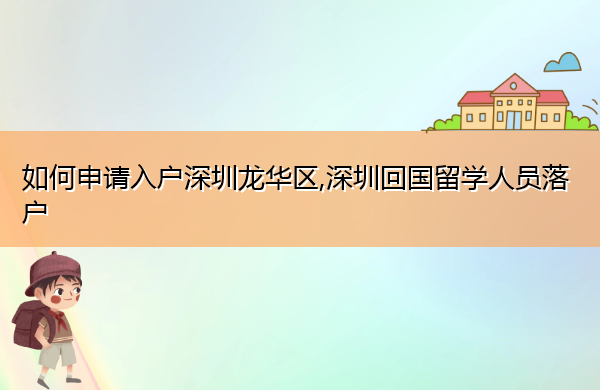 如何申请入户深圳龙华区,深圳回国留学人员落户 如何申请入户深圳龙华区,深圳回国留学人员落户