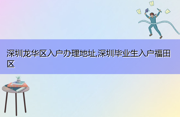 深圳龙华区入户办理地址,深圳毕业生入户福田区 深圳龙华区入户办理地址,深圳毕业生入户福田区