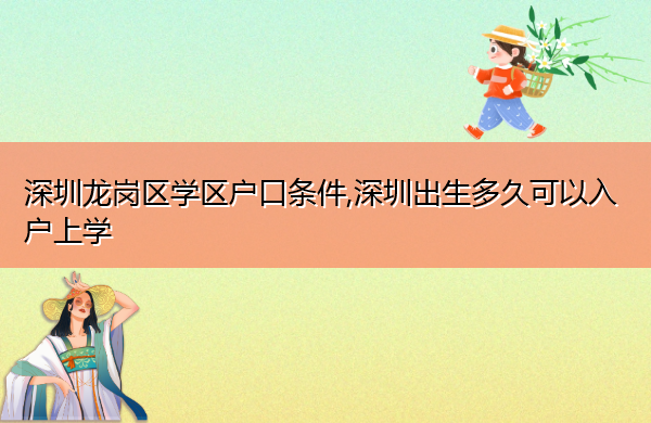 深圳龙岗区学区户口条件,深圳出生多久可以入户上学 深圳龙岗区学区户口条件,深圳出生多久可以入户上学