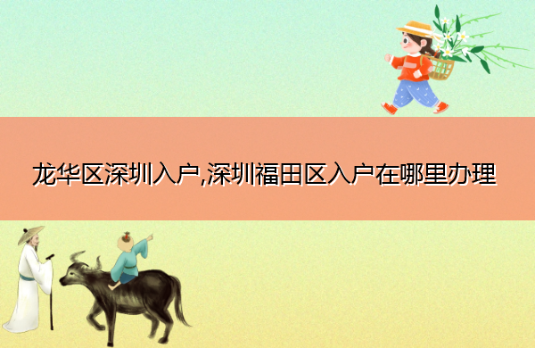 龙华区深圳入户,深圳福田区入户在哪里办理 龙华区深圳入户,深圳福田区入户在哪里办理