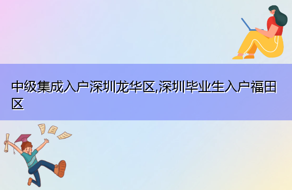 中级集成入户深圳龙华区,深圳毕业生入户福田区
