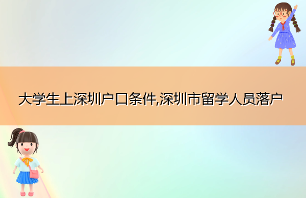 大学生上深圳户口条件,深圳市留学人员落户 大学生上深圳户口条件,深圳市留学人员落户