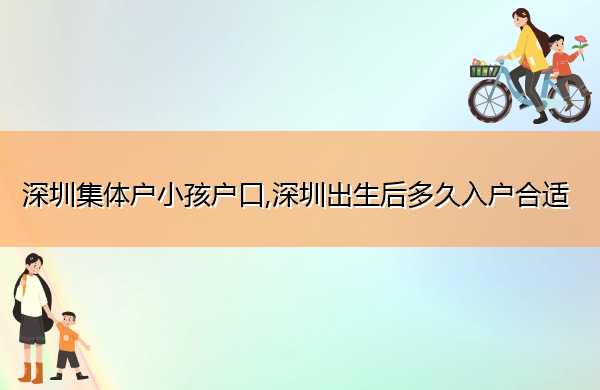 深圳集体户小孩户口,深圳出生后多久入户合适