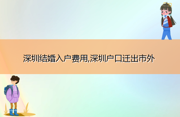 深圳结婚入户费用,深圳户口迁出市外 深圳结婚入户费用,深圳户口迁出市外