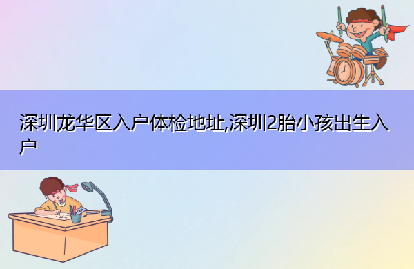 深圳龙华区入户体检地址,深圳2胎小孩出生入户