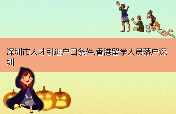 深圳市人才引进户口条件,香港留学人员落户深圳 深圳市人才引进户口条件,香港留学人员落户深圳