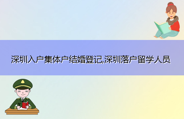 深圳入户集体户结婚登记,深圳落户留学人员 深圳入户集体户结婚登记,深圳落户留学人员