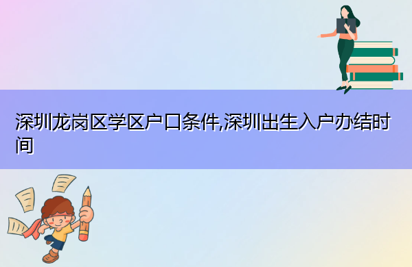 深圳龙岗区学区户口条件,深圳出生入户办结时间 深圳龙岗区学区户口条件,深圳出生入户办结时间