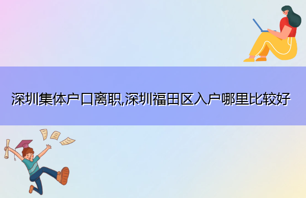 深圳集体户口离职,深圳福田区入户哪里比较好 深圳集体户口离职,深圳福田区入户哪里比较好