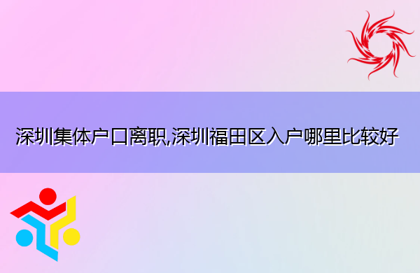 深圳集体户口离职,深圳福田区入户哪里比较好 深圳集体户口离职,深圳福田区入户哪里比较好