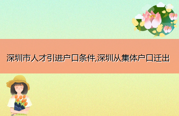 深圳市人才引进户口条件,深圳从集体户口迁出 深圳市人才引进户口条件,深圳从集体户口迁出