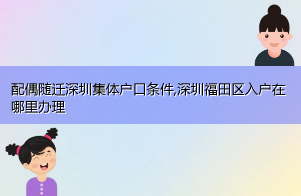 配偶随迁深圳集体户口条件,深圳福田区入户在哪里办理