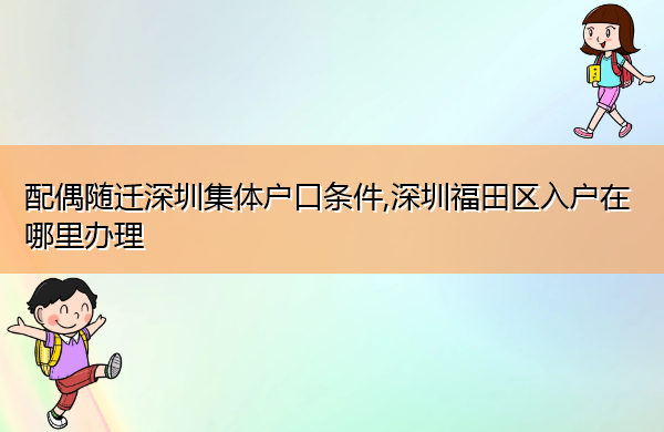 配偶随迁深圳集体户口条件,深圳福田区入户在哪里办理