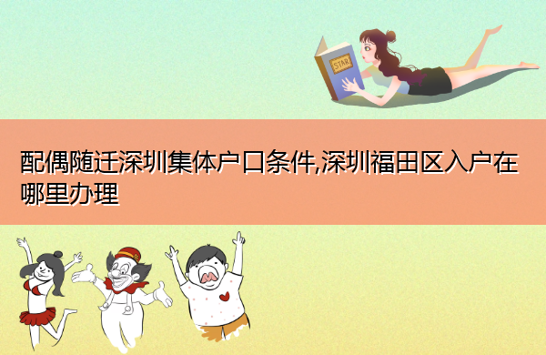 配偶随迁深圳集体户口条件,深圳福田区入户在哪里办理