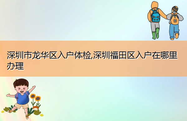深圳市龙华区入户体检,深圳福田区入户在哪里办理 深圳市龙华区入户体检,深圳福田区入户在哪里办理