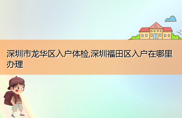 深圳市龙华区入户体检,深圳福田区入户在哪里办理 深圳市龙华区入户体检,深圳福田区入户在哪里办理