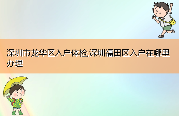 深圳市龙华区入户体检,深圳福田区入户在哪里办理 深圳市龙华区入户体检,深圳福田区入户在哪里办理