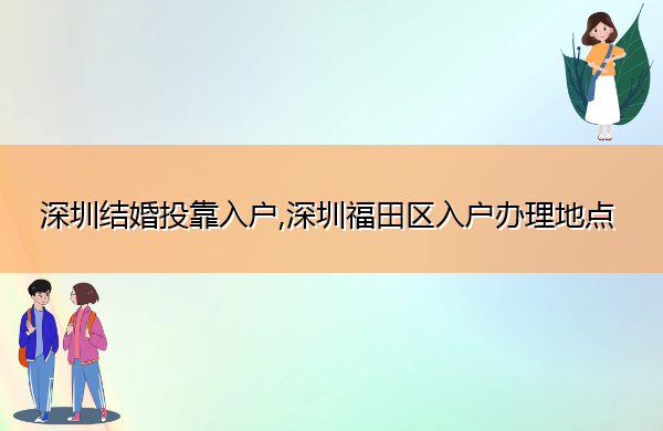 深圳结婚投靠入户,深圳福田区入户办理地点 深圳结婚投靠入户,深圳福田区入户办理地点