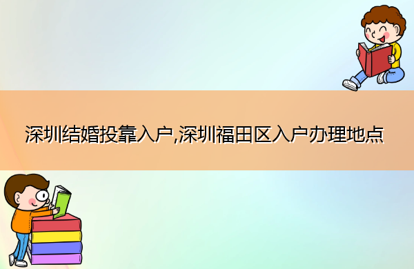 深圳结婚投靠入户,深圳福田区入户办理地点 深圳结婚投靠入户,深圳福田区入户办理地点