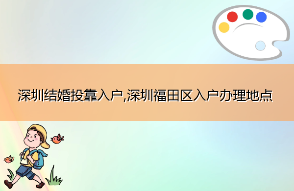 深圳结婚投靠入户,深圳福田区入户办理地点 深圳结婚投靠入户,深圳福田区入户办理地点